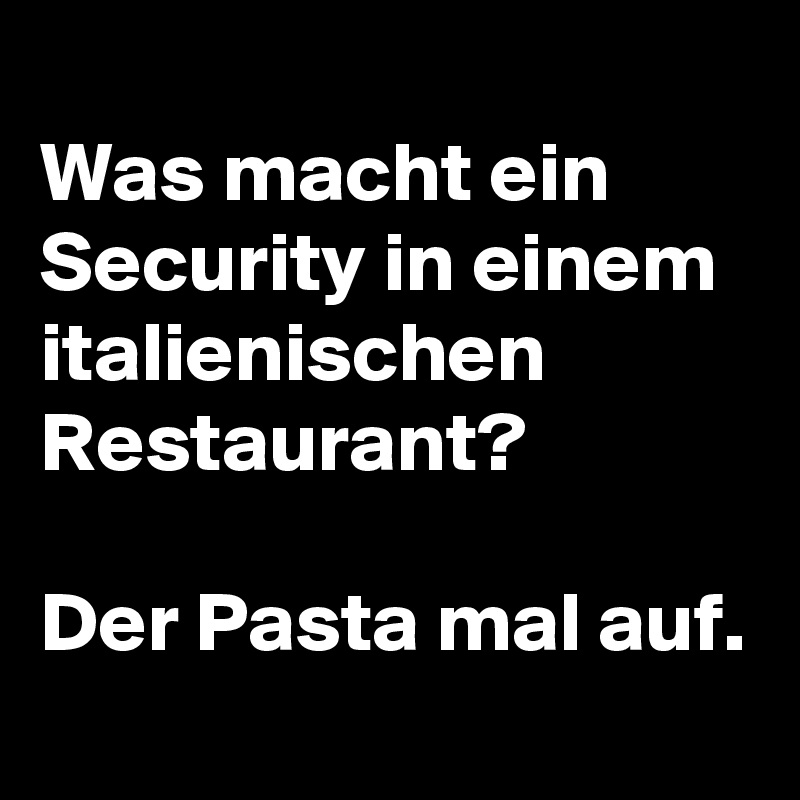 
Was macht ein Security in einem italienischen Restaurant?

Der Pasta mal auf.
