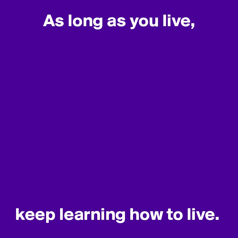          As long as you live,










 keep learning how to live.