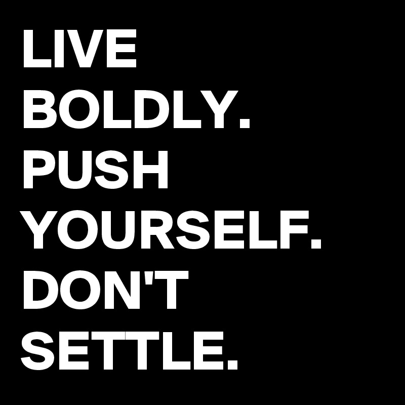 LIVE 
BOLDLY. PUSH YOURSELF. DON'T SETTLE.