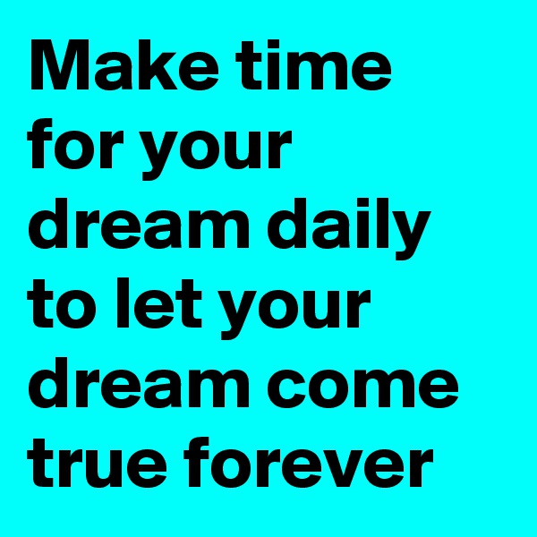 Make time for your dream daily to let your dream come true forever
