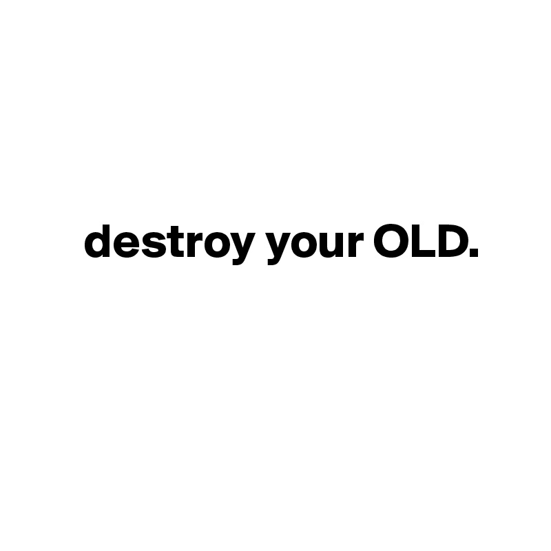 



      destroy your OLD.




