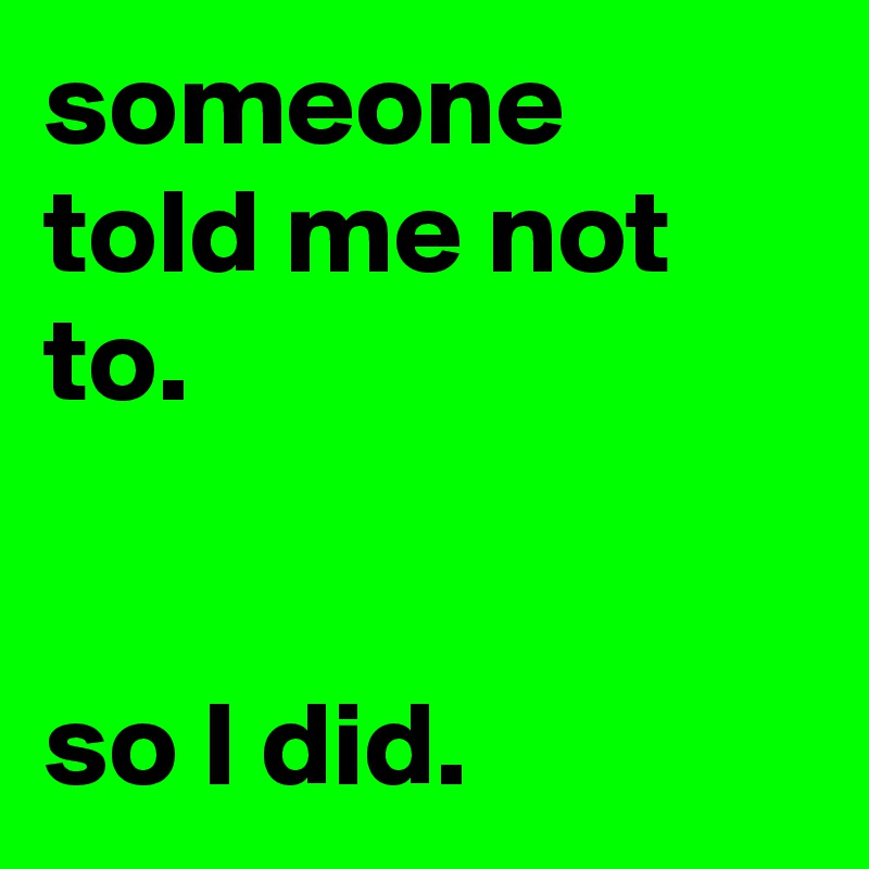 someone told me not to. 


so I did. 