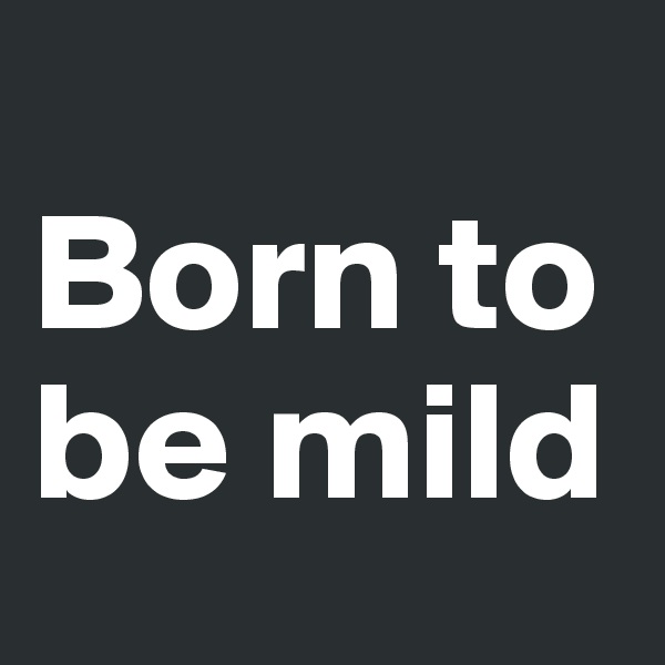 
Born to be mild