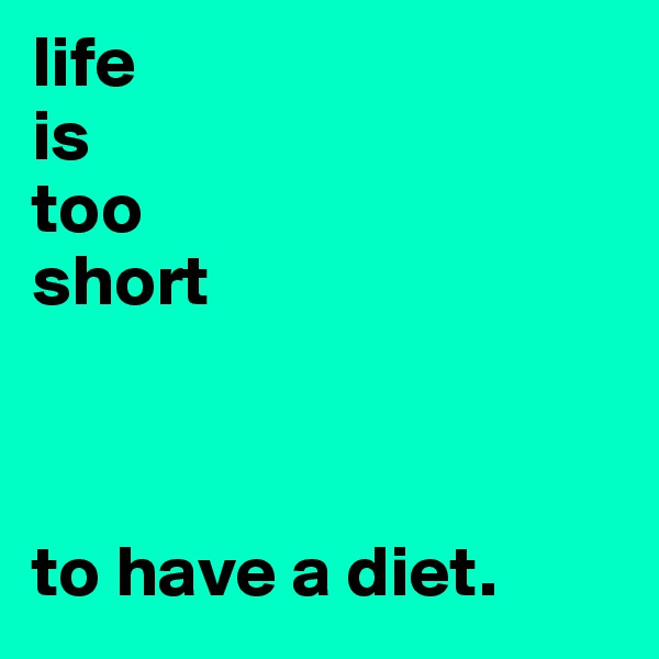 life
is
too
short



to have a diet. 