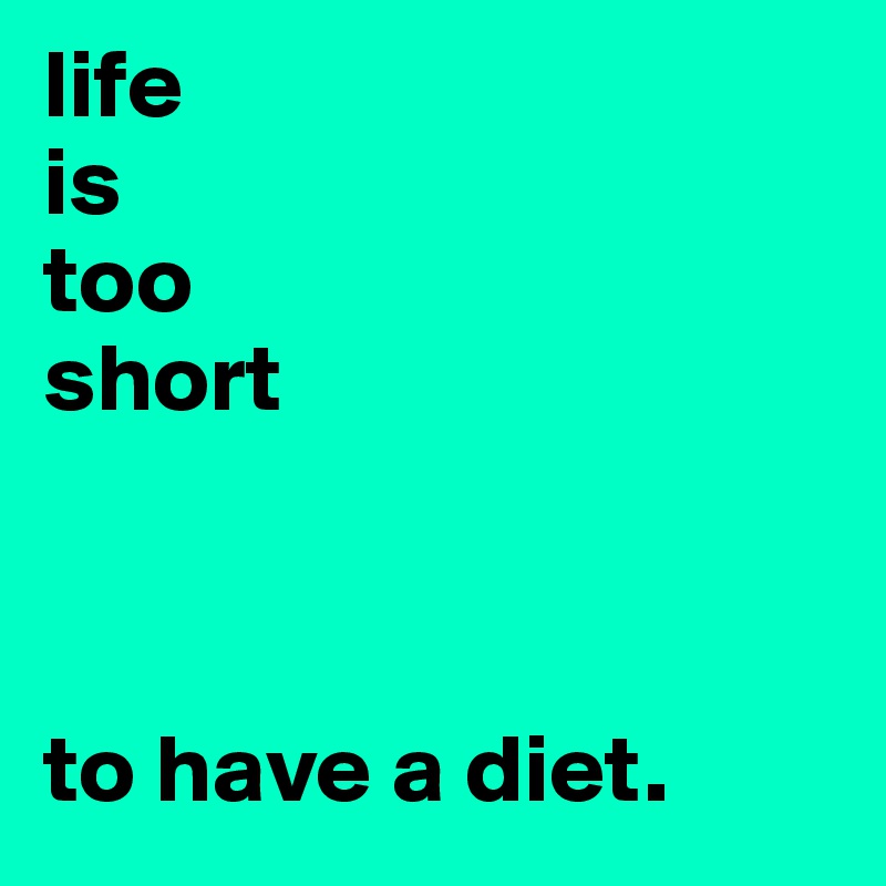 life
is
too
short



to have a diet. 