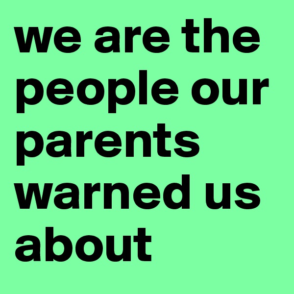 we are the people our parents warned us about