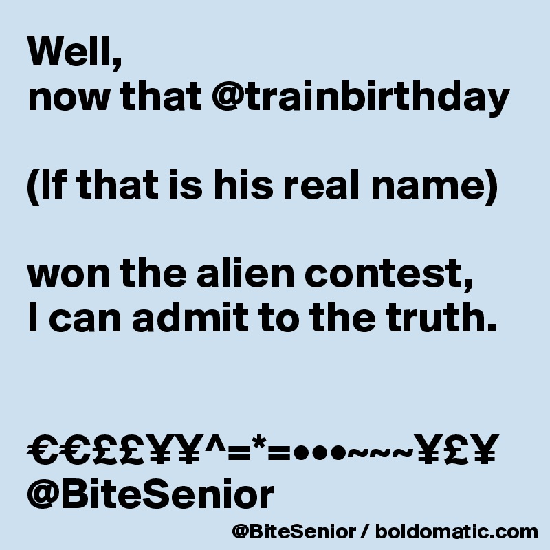 Well,
now that @trainbirthday 

(If that is his real name) 

won the alien contest, 
I can admit to the truth. 


€€££¥¥^=*=•••~~~¥£¥
@BiteSenior 