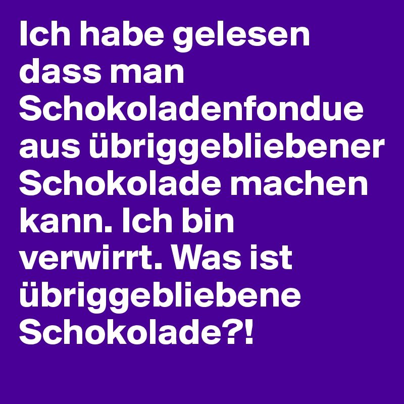 Ich habe gelesen dass man Schokoladenfondue aus übriggebliebener Schokolade machen kann. Ich bin verwirrt. Was ist übriggebliebene Schokolade?!