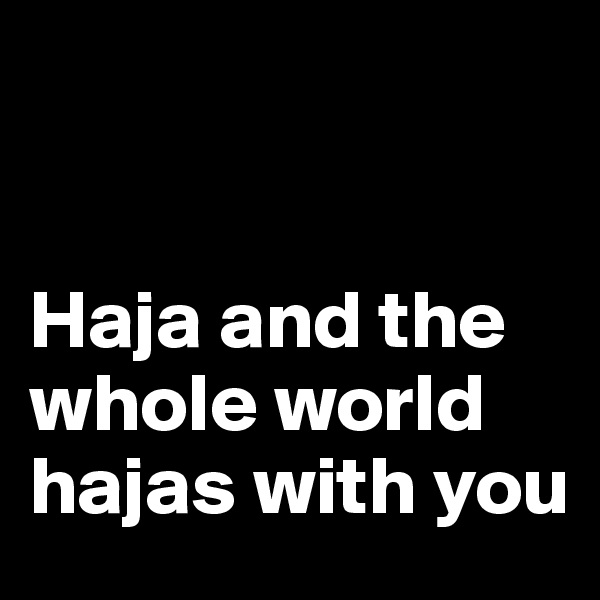 


Haja and the whole world hajas with you