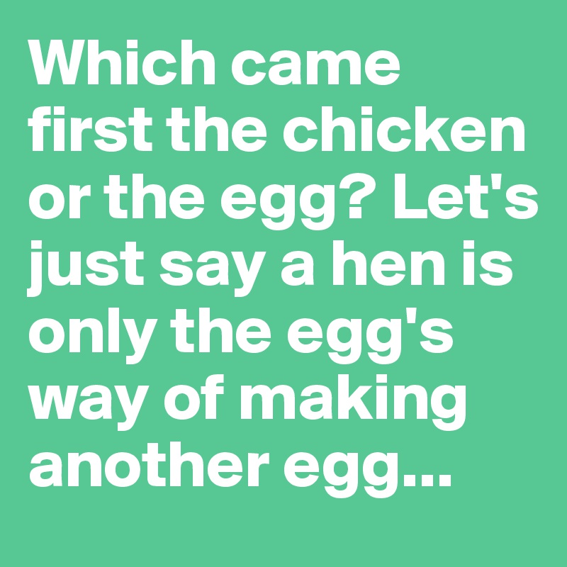 Which came first the chicken or the egg? Let's just say a hen is only the egg's way of making another egg...
