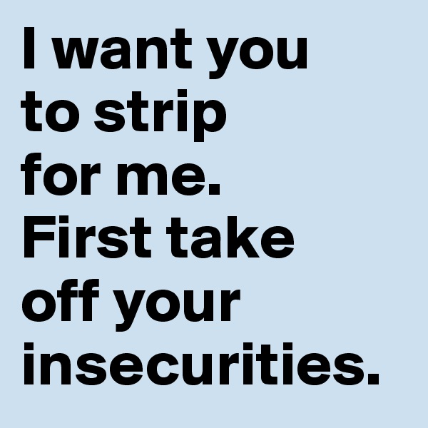 I want you 
to strip 
for me. 
First take 
off your insecurities.