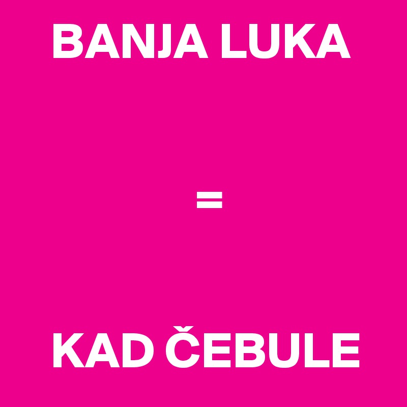    BANJA LUKA


                 =


   KAD CEBULE