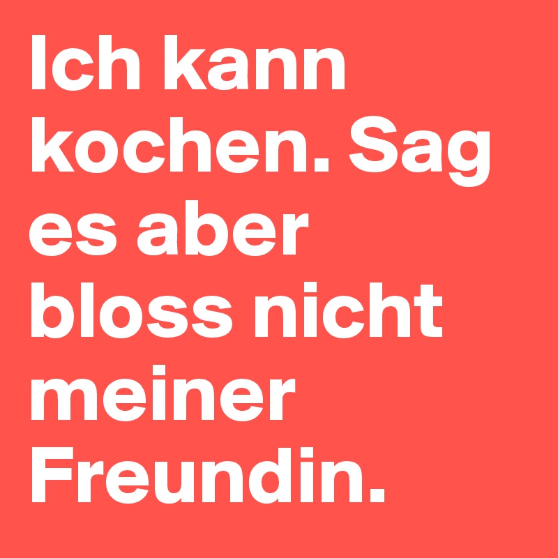 Ich kann kochen. Sag es aber bloss nicht meiner Freundin.