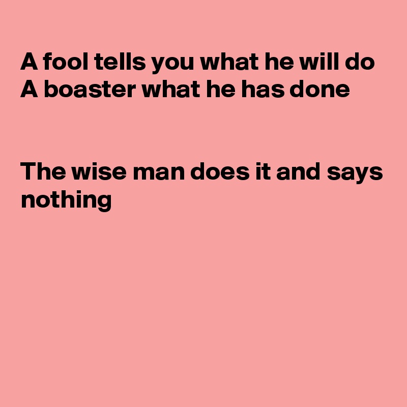 
A fool tells you what he will do 
A boaster what he has done 


The wise man does it and says nothing





