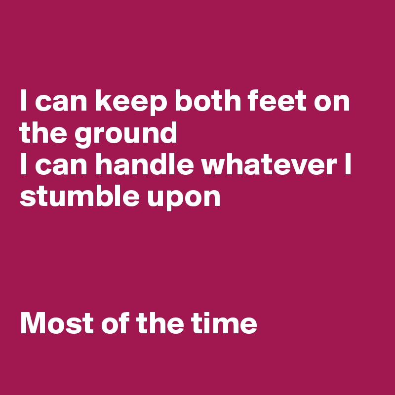 

I can keep both feet on the ground
I can handle whatever I stumble upon



Most of the time
