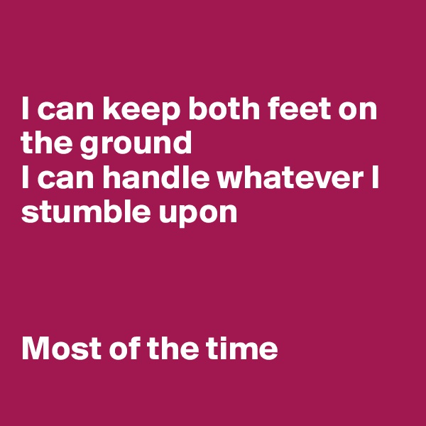 

I can keep both feet on the ground
I can handle whatever I stumble upon



Most of the time
