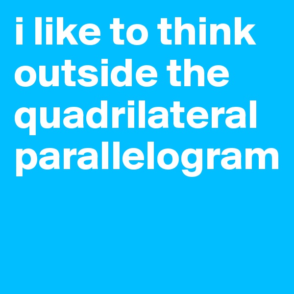 i like to think outside the quadrilateral parallelogram 

