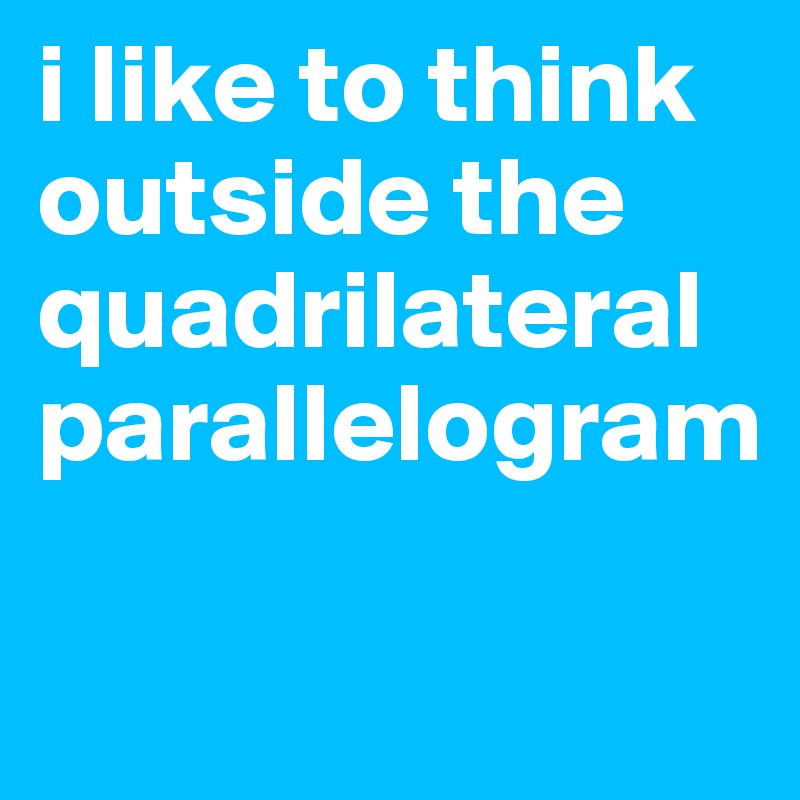 i like to think outside the quadrilateral parallelogram 

