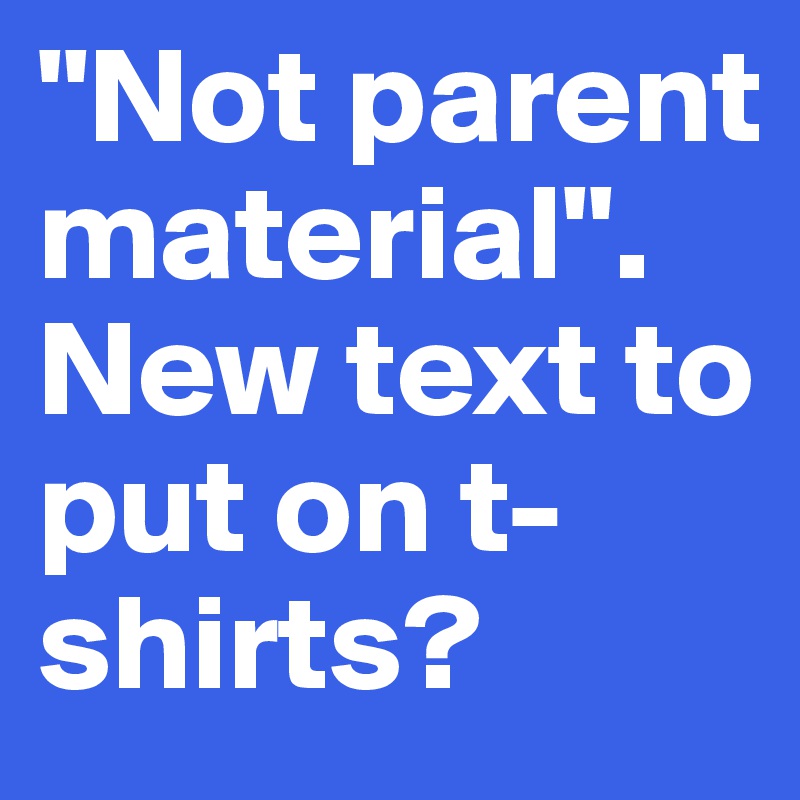 "Not parent material". New text to put on t-shirts?