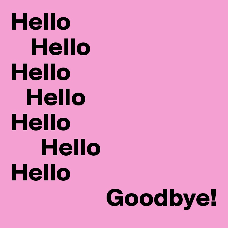 Hello
    Hello
Hello
   Hello
Hello
      Hello
Hello
                   Goodbye!