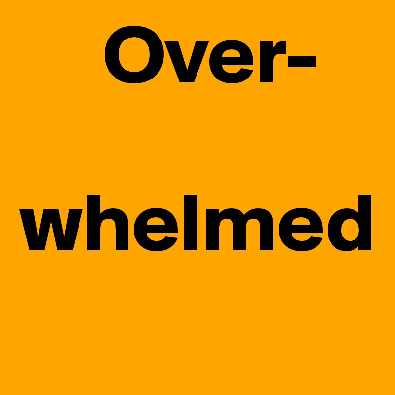      Over-

whelmed 
