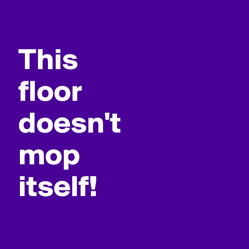 
 This
 floor
 doesn't
 mop
 itself!
