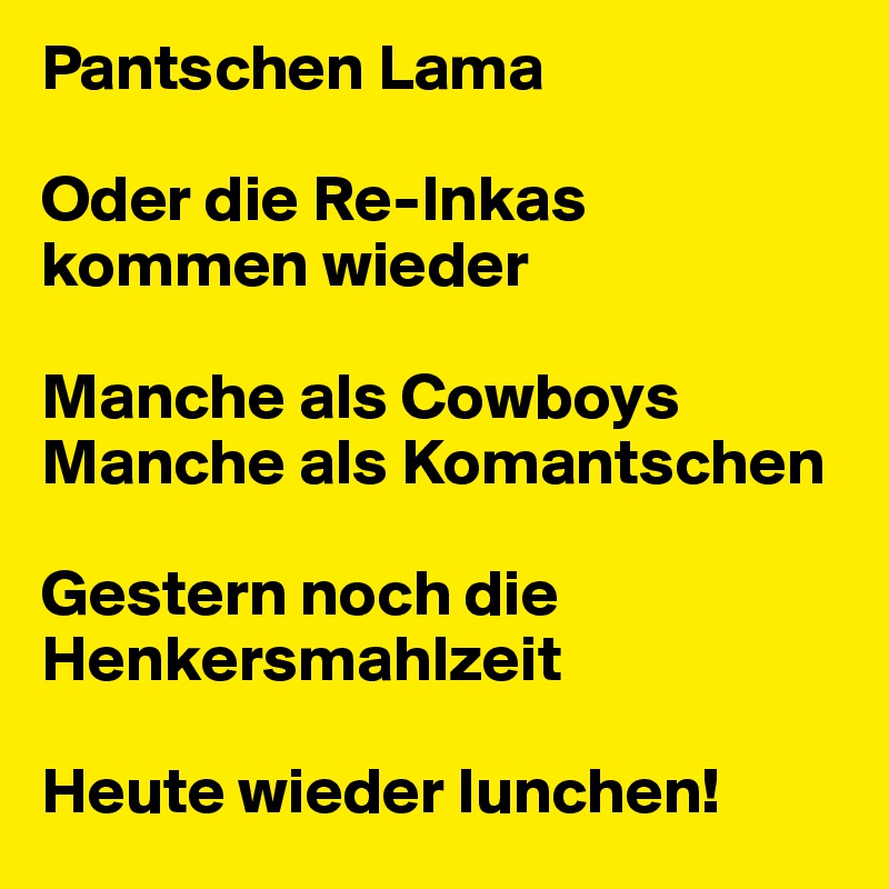 Pantschen Lama 

Oder die Re-Inkas kommen wieder

Manche als Cowboys
Manche als Komantschen

Gestern noch die Henkersmahlzeit

Heute wieder lunchen!