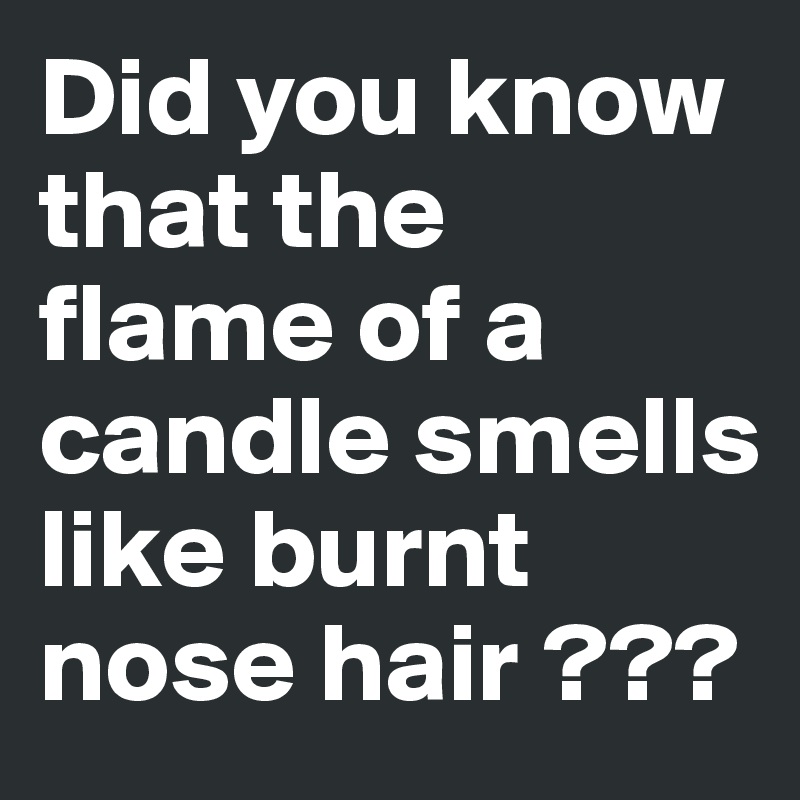 Did you know that the flame of a candle smells like burnt nose hair ???