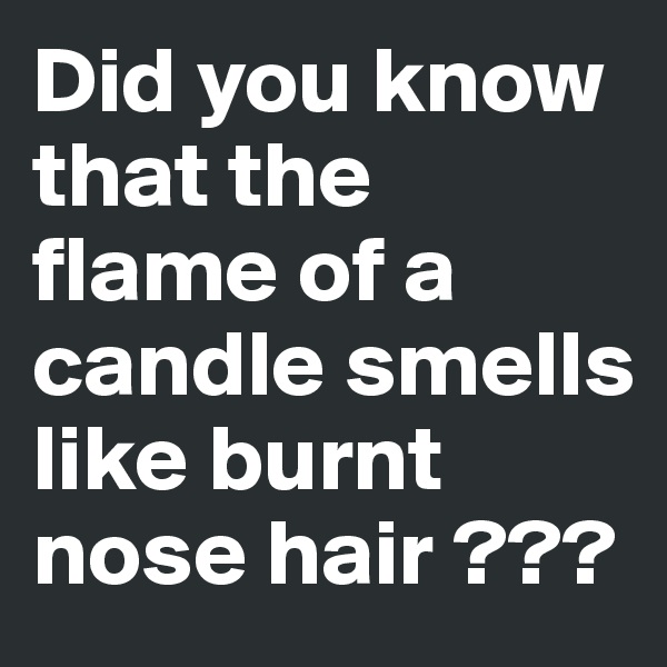 Did you know that the flame of a candle smells like burnt nose hair ???