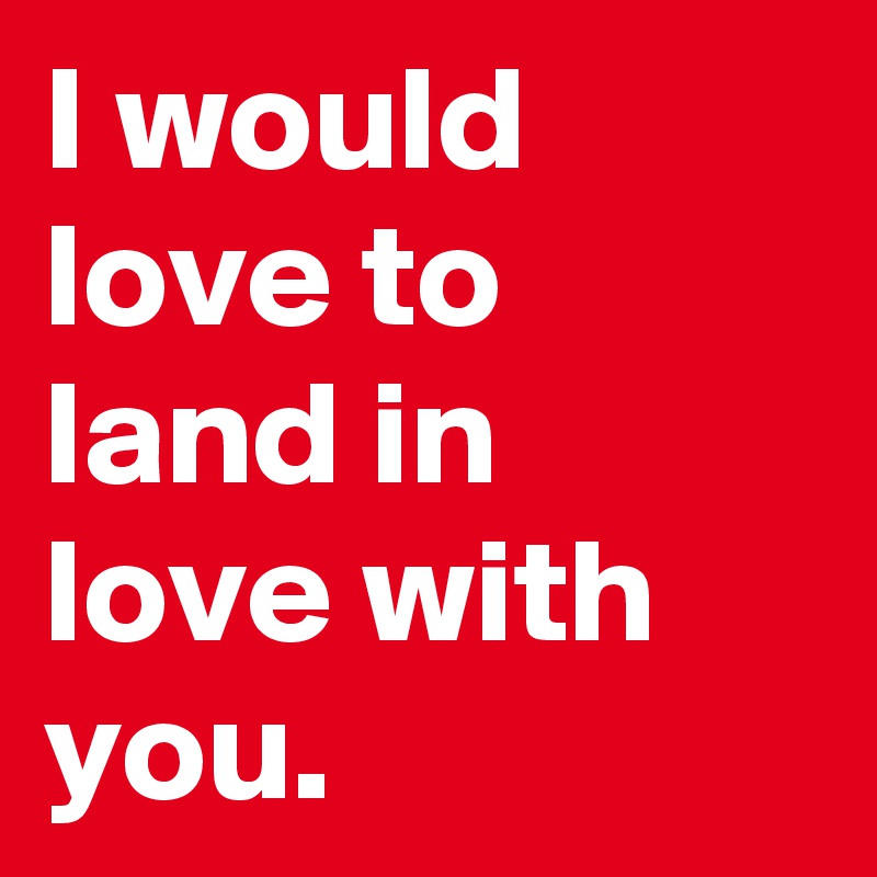 I would love to land in love with you. 