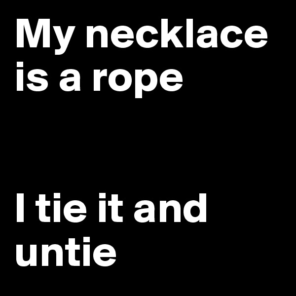 My necklace is a rope


I tie it and untie