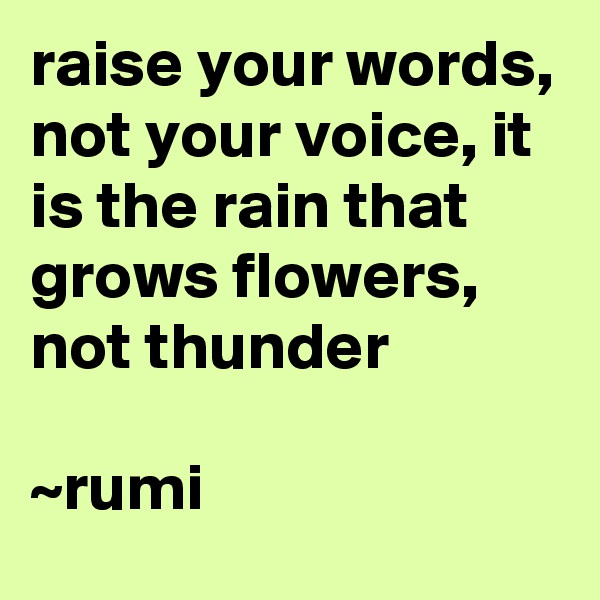 raise your words, not your voice, it is the rain that grows flowers, not thunder 

~rumi