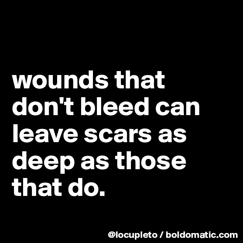 

wounds that don't bleed can leave scars as deep as those that do. 
