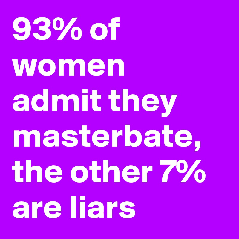 93% of women admit they masterbate, the other 7% are liars