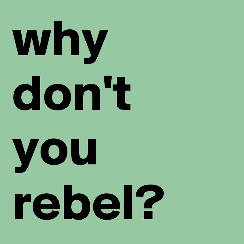 why don't you rebel?