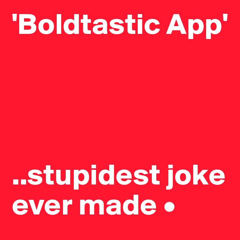 'Boldtastic App'




..stupidest joke ever made •