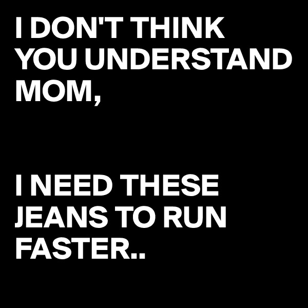 I DON'T THINK YOU UNDERSTAND MOM,


I NEED THESE JEANS TO RUN FASTER..