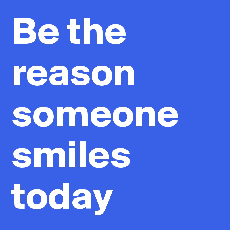 Be the reason someone smiles today