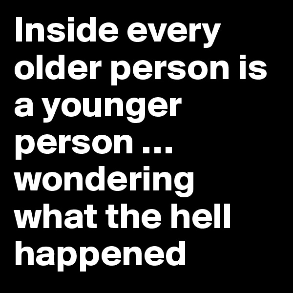 Inside every older person is a younger person … wondering what the hell happened
