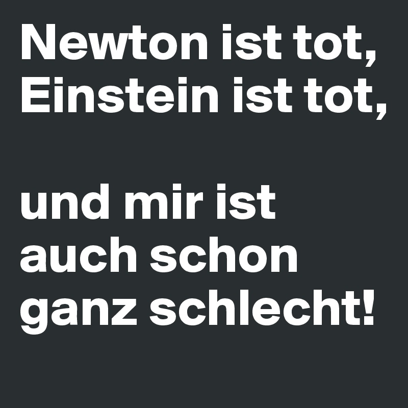 Newton ist tot,
Einstein ist tot,

und mir ist auch schon ganz schlecht!