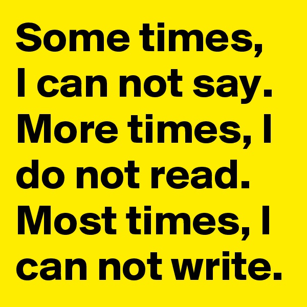 Some times, I can not say. More times, I do not read. Most times, I can not write. 