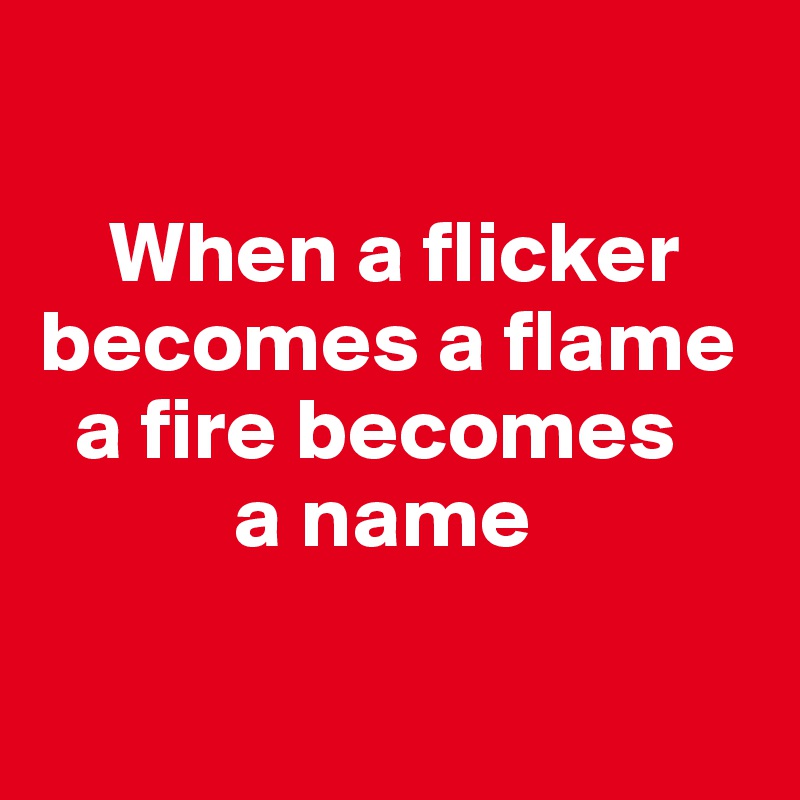 

    When a flicker becomes a flame
  a fire becomes 
           a name

