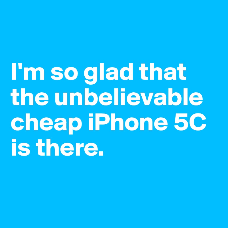 

I'm so glad that the unbelievable cheap iPhone 5C is there.

