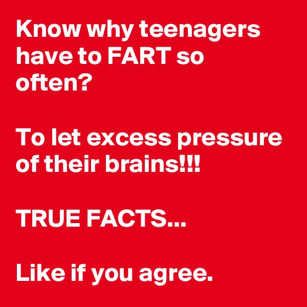 Know why teenagers have to FART so often?

To let excess pressure of their brains!!!

TRUE FACTS...

Like if you agree.