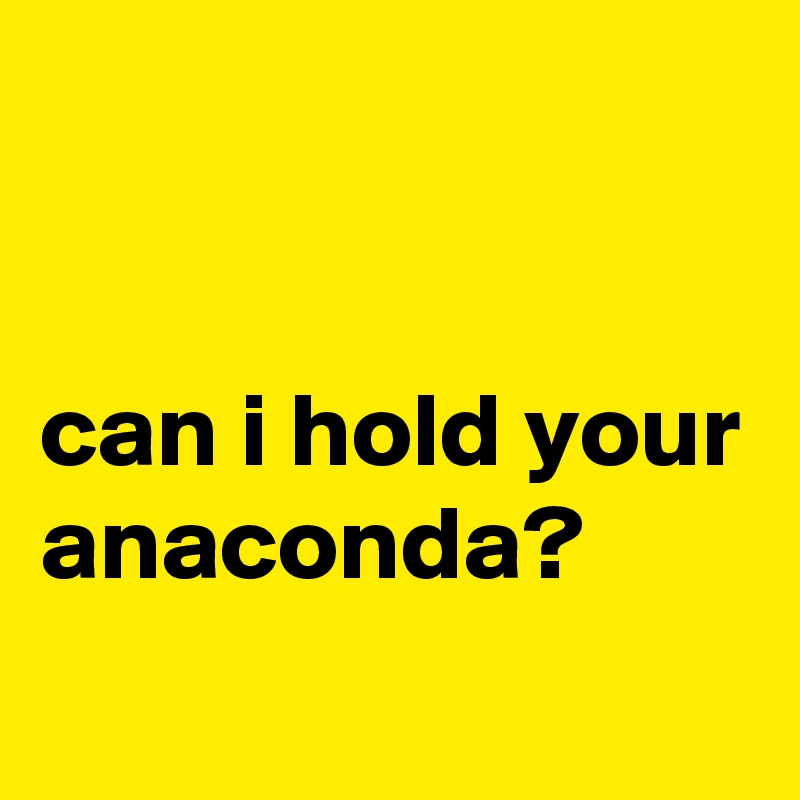 


can i hold your anaconda?
