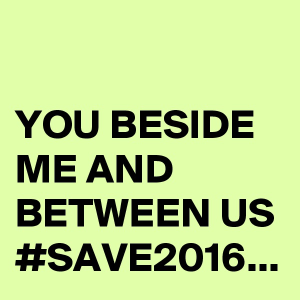 

YOU BESIDE ME AND BETWEEN US #SAVE2016...
