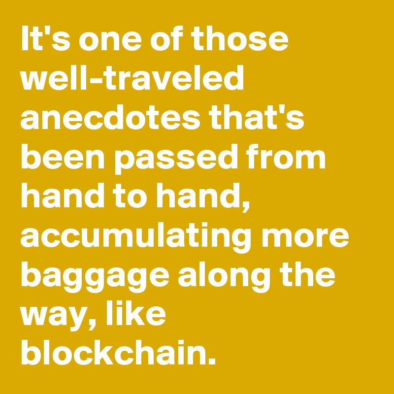 It's one of those well-traveled anecdotes that's been passed from hand to hand, accumulating more baggage along the way, like blockchain. 