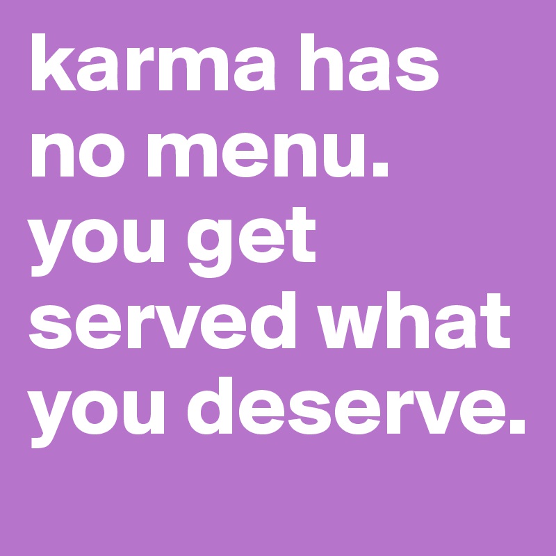 karma has no menu. you get served what you deserve.