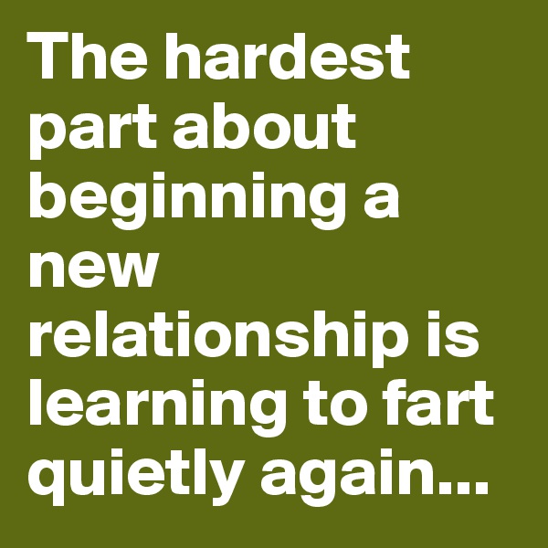 The hardest part about beginning a new relationship is learning to fart quietly again...