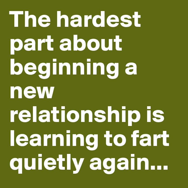 The hardest part about beginning a new relationship is learning to fart quietly again...